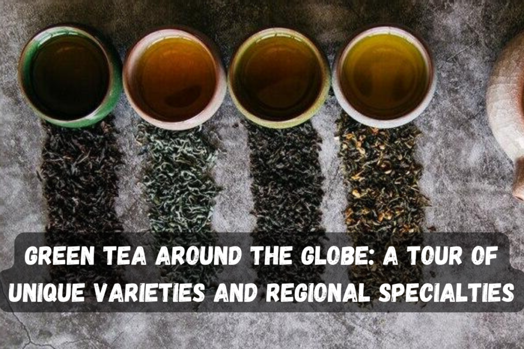 Green Tea Around the Globe: A Tour of Unique Varieties and Regional Specialties