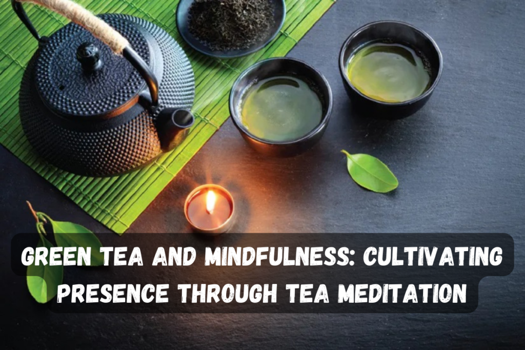 Green Tea and Mindfulness: Cultivating Presence through Tea Meditation