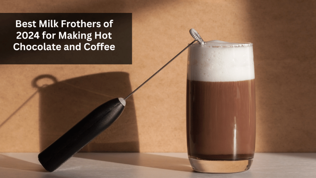 Best Milk Frothers of 2024 for Making Hot Chocolate and Coffee