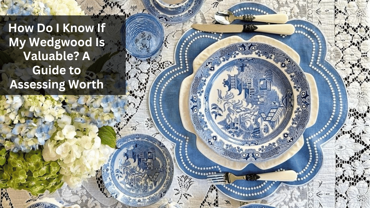 How Do I Know If My Wedgwood Is Valuable? A Guide to Assessing Worth