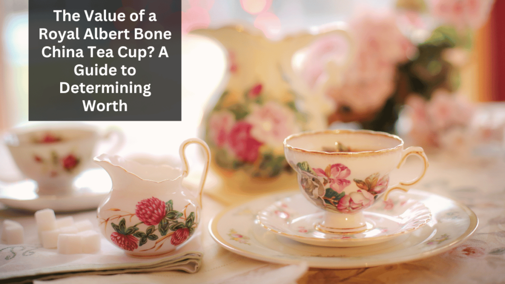 The Value of a Royal Albert Bone China Tea Cup? A Guide to Determining Worth