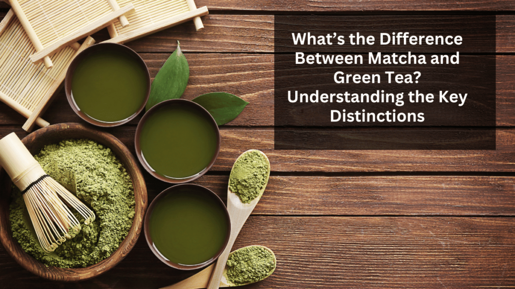 What’s the Difference Between Matcha and Green Tea? Understanding the Key Distinctions